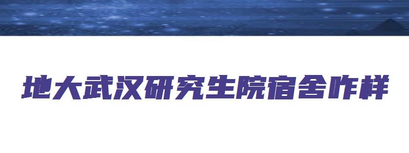 地大武汉研究生院宿舍咋样