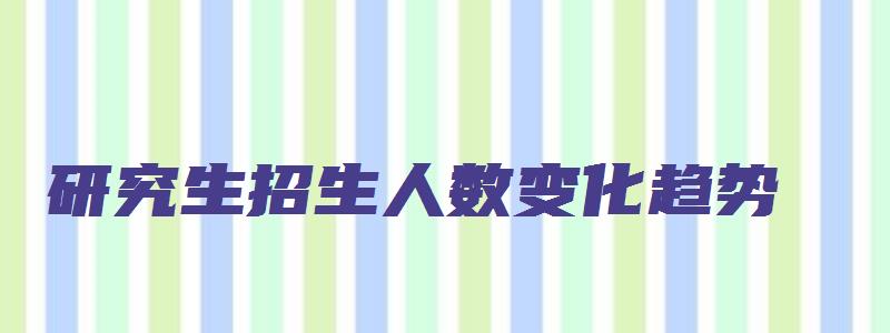 研究生招生人数变化趋势