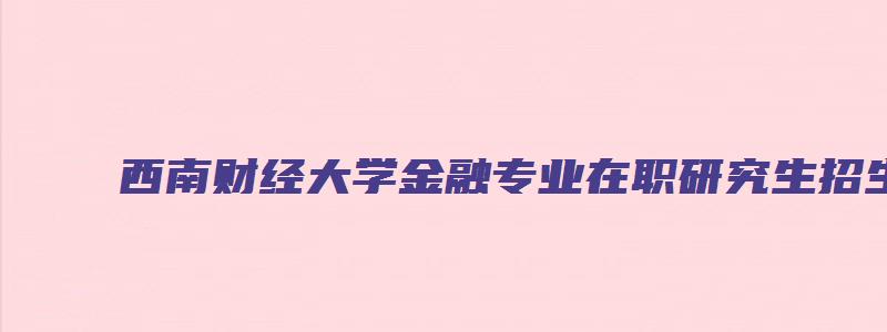 西南财经大学金融专业在职研究生招生