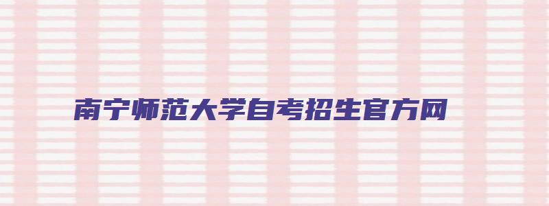 南宁师范大学自考招生官方网