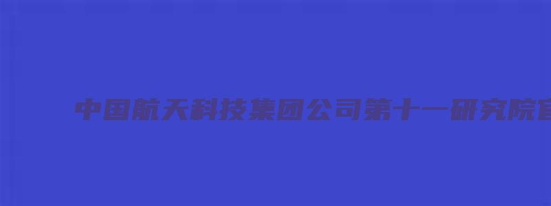 中国航天科技集团公司第十一研究院官网