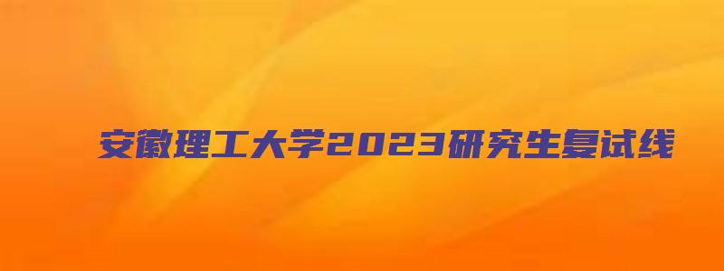 安徽理工大学2023研究生复试线