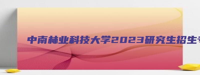 中南林业科技大学2023研究生招生专业