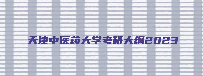 天津中医药大学考研大纲2023