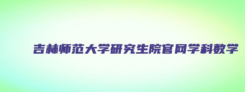 吉林师范大学研究生院官网学科数学