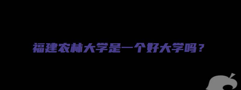 福建农林大学是一个好大学吗？