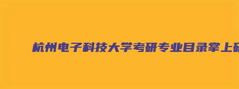 杭州电子科技大学考研专业目录掌上研招