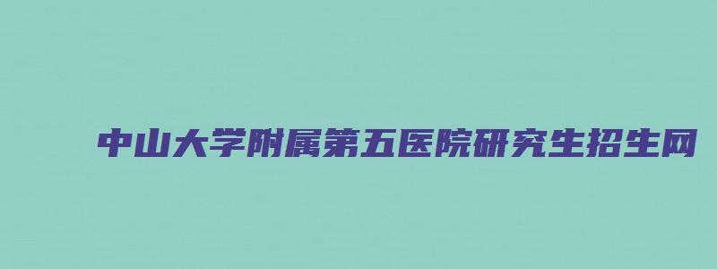 中山大学附属第五医院研究生招生网