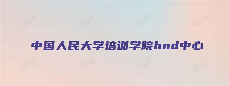 中国人民大学培训学院hnd中心