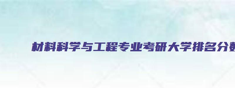 材料科学与工程专业考研大学排名分数线