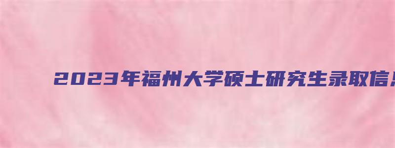 2023年福州大学硕士研究生录取信息汇总图