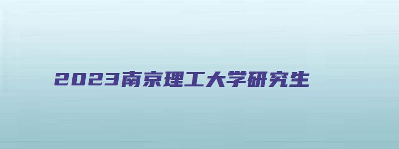 2023南京理工大学研究生