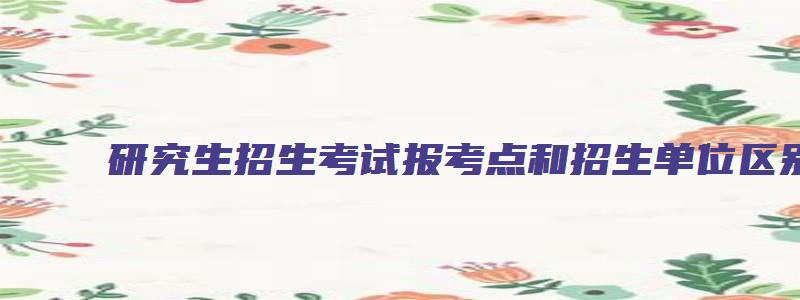 研究生招生考试报考点和招生单位区别是什么意思