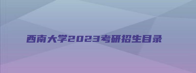 西南大学2023考研招生目录