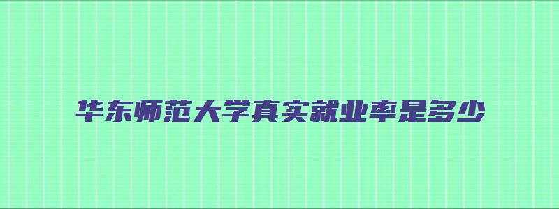 华东师范大学真实就业率是多少