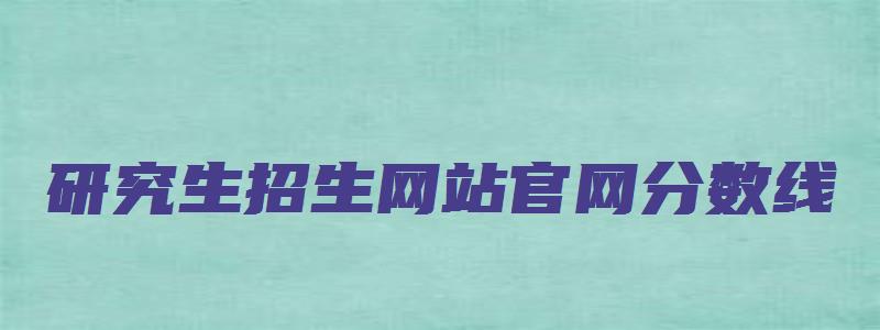 研究生招生网站官网分数线