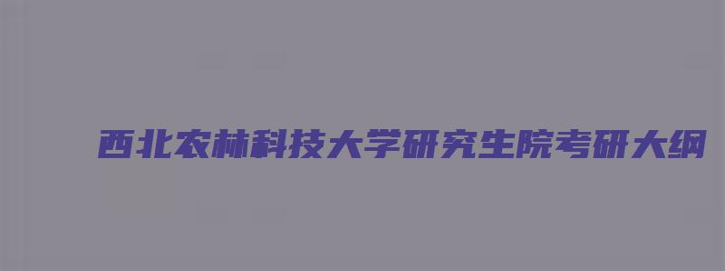 西北农林科技大学研究生院考研大纲