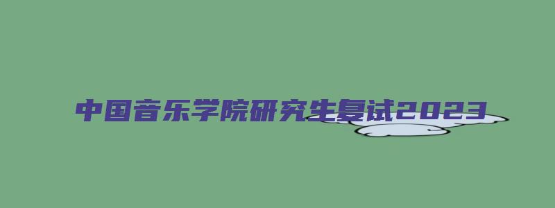 中国音乐学院研究生复试2023