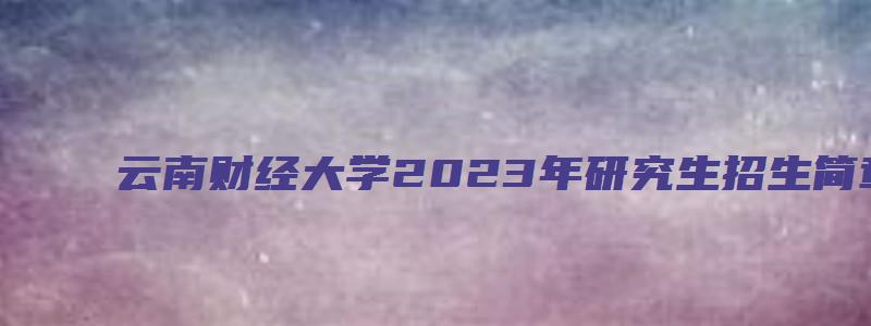 云南财经大学2023年研究生招生简章