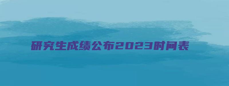 研究生成绩公布2023时间表