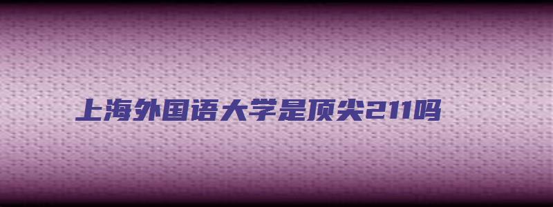 上海外国语大学是顶尖211吗