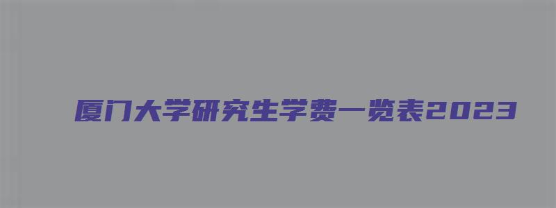 厦门大学研究生学费一览表2023