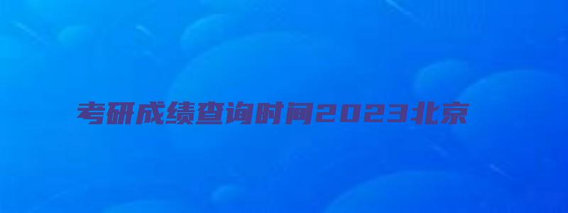 考研成绩查询时间2023北京