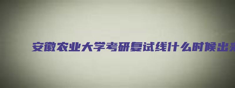 安徽农业大学考研复试线什么时候出来