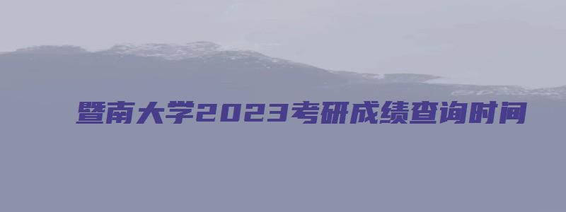 暨南大学2023考研成绩查询时间