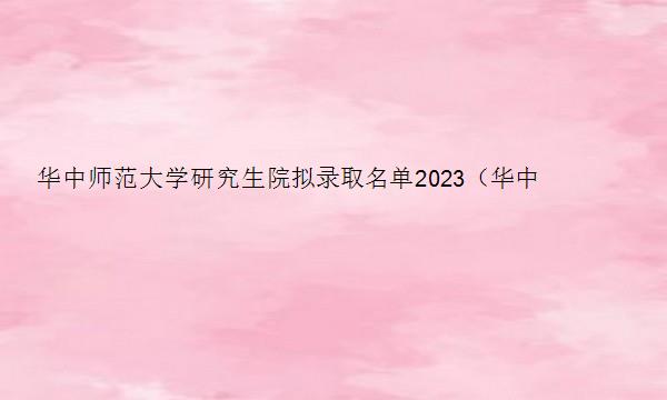 华中师范大学研究生院拟录取名单2023（华中师范大学研究生院2023拟录取）