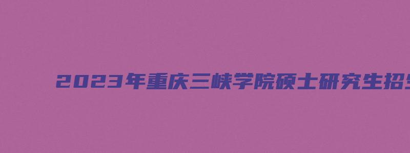 2023年重庆三峡学院硕士研究生招生简章