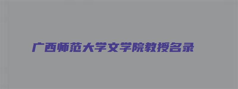 广西师范大学文学院教授名录