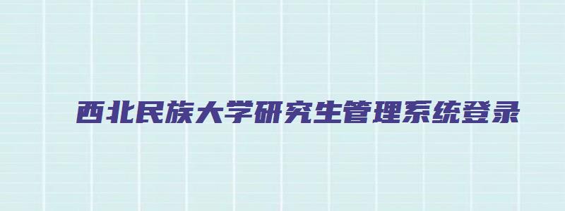 西北民族大学研究生管理系统登录