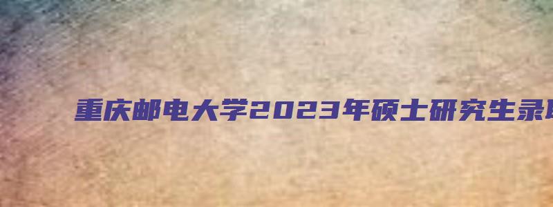 重庆邮电大学2023年硕士研究生录取通知书发放通知