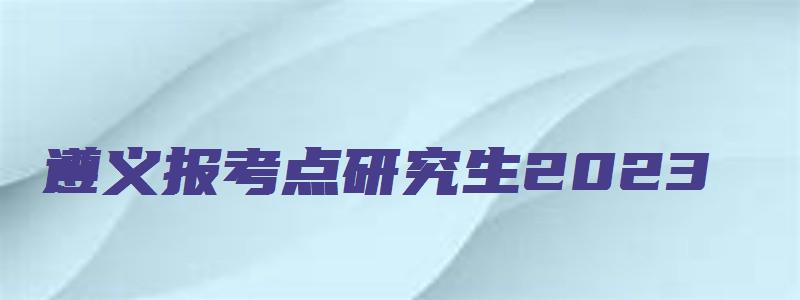 遵义报考点研究生2023