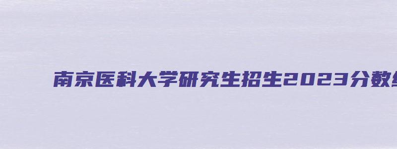 南京医科大学研究生招生2023分数线