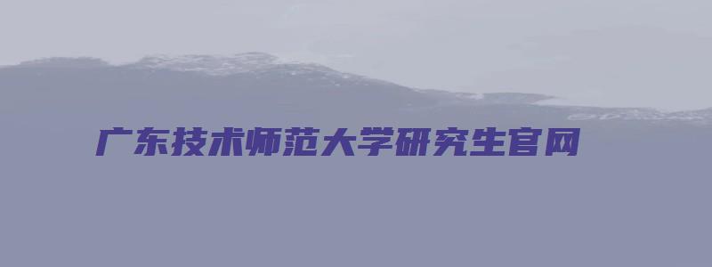 广东技术师范大学研究生官网