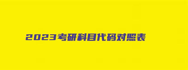 2023考研科目代码对照表