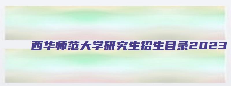 西华师范大学研究生招生目录2023