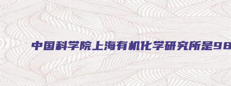 中国科学院上海有机化学研究所是985还是211