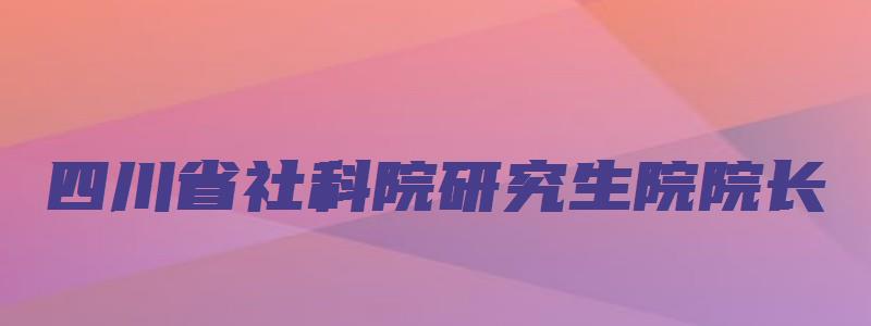 四川省社科院研究生院院长