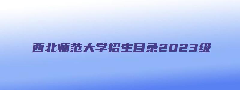 西北师范大学招生目录2023级