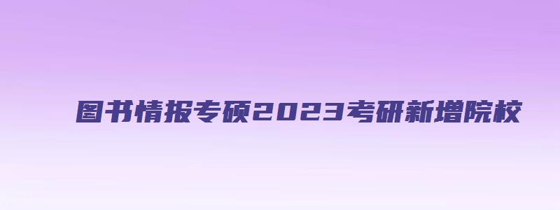 图书情报专硕2023考研新增院校