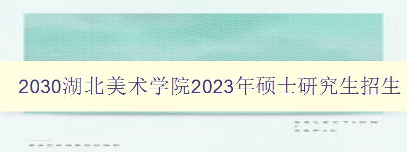 2030湖北美术学院2023年硕士研究生招生简章