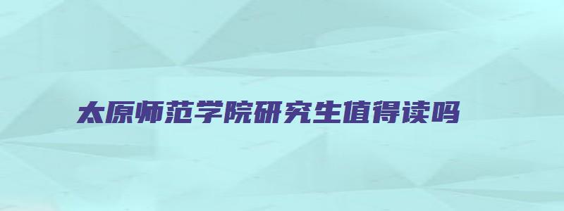 太原师范学院研究生值得读吗