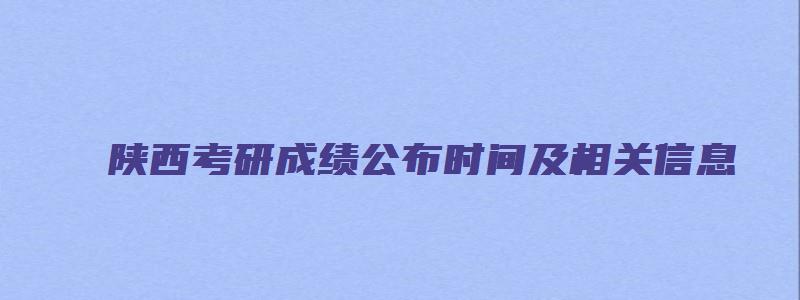 陕西考研成绩公布时间及相关信息