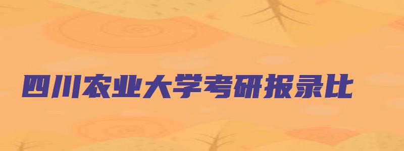 四川农业大学考研报录比,录取比例