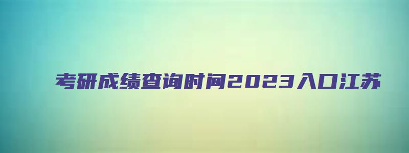 考研成绩查询时间2023入口江苏