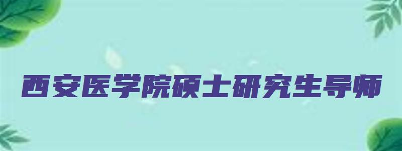 西安医学院硕士研究生导师