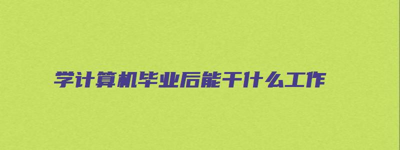 学计算机毕业后能干什么工作